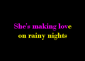 She's making love

on rainy nights