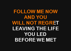 FOLLOW ME NOW
AND YOU
WILL NOT REGRET
LEAVING THE LIFE
YOU LED

BEFOREWE MET l