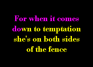 For when it comes
down to temptation
she's on both sides

of the fence