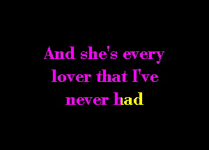 And she's every

lover that I've
never had