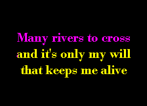 Many rivers to cross
and it's only my will
that keeps me alive