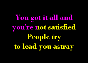 You got it all and

you're not satisfied

People try
to lead you astray