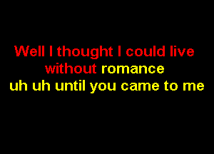 Well I thought I could live
without romance

uh uh until you came to me