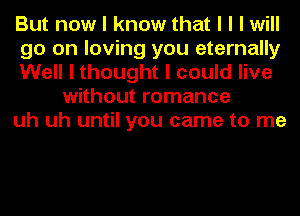 But now I know that I I I will

go on loving you eternally

Well I thought I could live
without romance

uh uh until you came to me