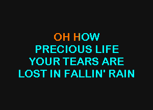 OH HOW
PRECIOUS LIFE

YOUR TEARS ARE
LOST IN FALLIN' RAIN