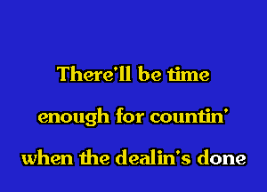 There'll be time
enough for countin'

when the dealin's done