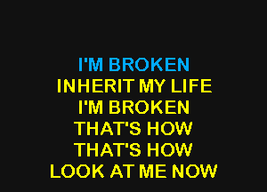 I'M BROKEN
INHERIT MY LIFE

I'M BROKEN

THAT'S HOW

THAT'S HOW
LOOK AT ME NOW