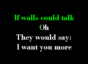 If walls could talk
Oh
They would say

I want you more

g