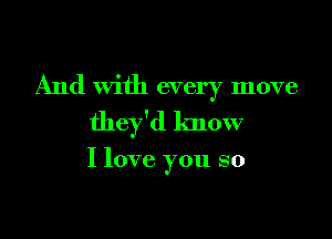 And with every move

they'd know

I love you so