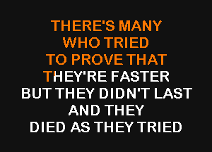 TH ERE'S MANY
WHO TRIED
TO PROVE THAT
TH EY'RE FASTER
BUT THEY DIDN'T LAST
AND TH EY
DIED AS THEY TRIED