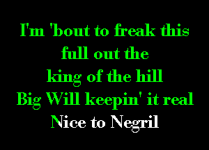 I'm 'bout to freak this
full out the
king of the hill
Big W ill keepin' it real
Nice to Negril