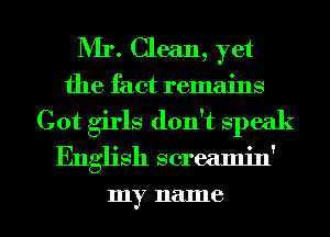 Mr. Clean, yet

the fact remains
Cot girls don't speak

English screamin'

my name I