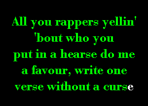 All you rappers yellin'
'bout Who you
put in a hearse do me
a favour, write one
verse Without a curse