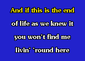 And if this is the end
of life as we knew it
you won't find me

livin' 'round here