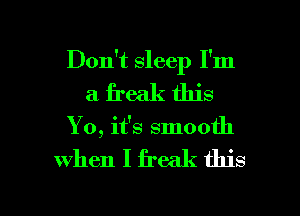 Don't sleep I'm
a freak this
Yo, it's smooth

when I freak this

g
