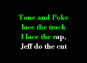 Tone and Poke
lace the track

I lace the rap,
J eff do the cut