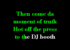 Then come da
moment of truth

Hot 01f the press
to the DJ booth

g