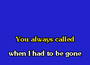 You always called

when I had to be gone