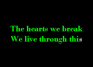 The hearts we break
We live through this