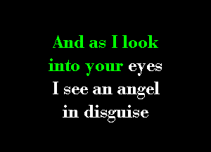 And as I look
into your eyes
I see an angel

in disguise
