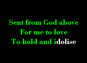 Sent from God above
For me to love

To hold and idolise