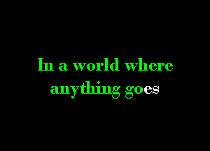 In a world where

anything goes