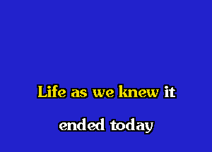 Life as we knew it

ended today
