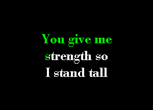 You give me

sirength so
I stand tall