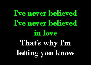 I've never believed
I've never believed
in love
That's why I'm

letting you know