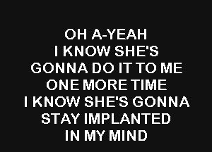 OHl YEAH
I KNOW SHE'S
GONNA DO IT TO ME
ONEMOREWME
I KNOW SHE'S GONNA

STAY IMPLANTED
IN MY MIND l