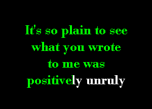 It's so plain to see
what you wrote
to me was

positively unruly

g