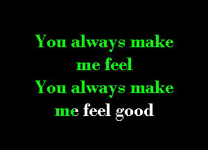 You always make
me feel
You always make

me feel good

g