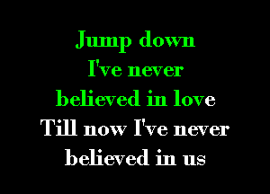 Jump down
I've never
believed in love

Till now I've never

believed in us I
