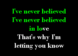 I've never believed
I've never believed
in love
That's why I'm

letting you know