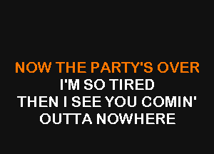 NOW THE PARTY'S OVER
I'M SO TIRED
THEN I SEE YOU COMIN'
OUTI'A NOWHERE