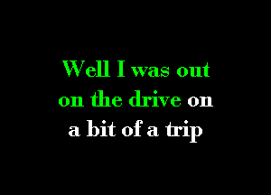 W ell I was out

on the drive on

a bit of a trip