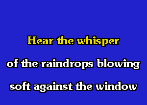 Hear the whisper
of the raindrops blowing

soft against the window