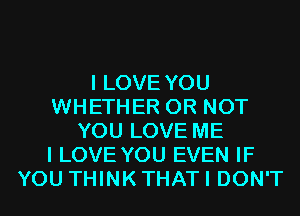 I LOVE YOU
WHETHER OR NOT
YOU LOVE ME
I LOVE YOU EVEN IF
YOU THINK THAT I DON'T