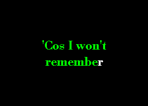 'Cos I won't

rememl) er