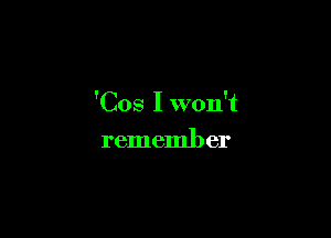 'Cos I won't

rememl) er