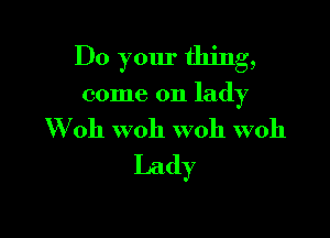 Do your thing,

come on lady

W 011 W011 woh woh
Lady