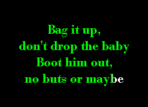 Bag it up,
don't drop the baby
Boot hiln out,

110 buts or maybe