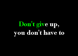 Don't give up,

you don't have to