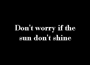 Don't worry if the

sun don't shine