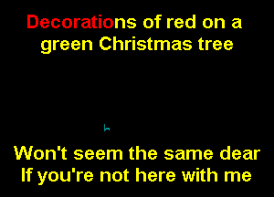 Decorations of red on a
green Christmas tree

L-

Won't seem the same dear
If you're not here with me