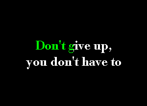 Don't give up,

you don't have to