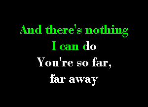 And there's nothing

I can do
You're so far,
far away