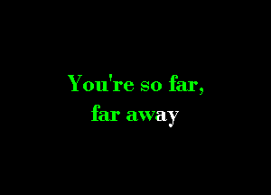 You're so far
9

far away