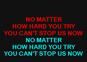 NO MATTER

HOW HARD YOU TRY
YOU CAN'T STOP US NOW