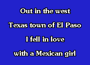 Out in the west
Texas town of El Paso

I fell in love

with a Mexican girl